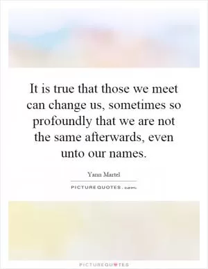 It is true that those we meet can change us, sometimes so profoundly that we are not the same afterwards, even unto our names Picture Quote #1