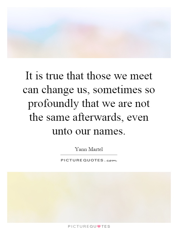 It is true that those we meet can change us, sometimes so profoundly that we are not the same afterwards, even unto our names Picture Quote #1