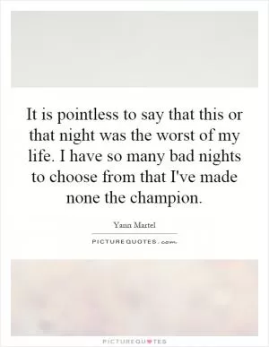 It is pointless to say that this or that night was the worst of my life. I have so many bad nights to choose from that I've made none the champion Picture Quote #1