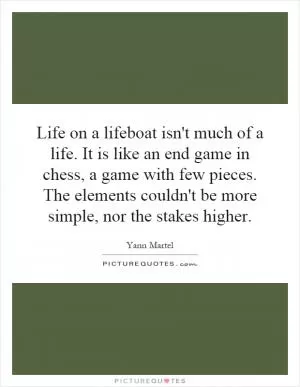 Life on a lifeboat isn't much of a life. It is like an end game in chess, a game with few pieces. The elements couldn't be more simple, nor the stakes higher Picture Quote #1