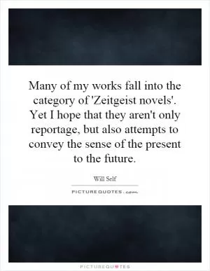 Many of my works fall into the category of 'Zeitgeist novels'. Yet I hope that they aren't only reportage, but also attempts to convey the sense of the present to the future Picture Quote #1