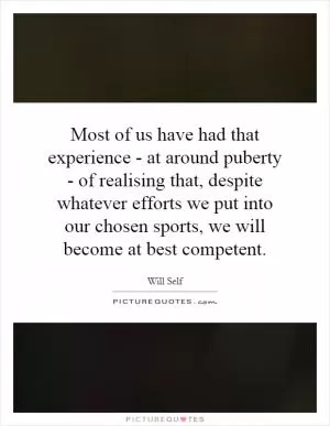 Most of us have had that experience - at around puberty - of realising that, despite whatever efforts we put into our chosen sports, we will become at best competent Picture Quote #1