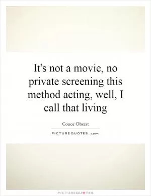 It's not a movie, no private screening this method acting, well, I call that living Picture Quote #1