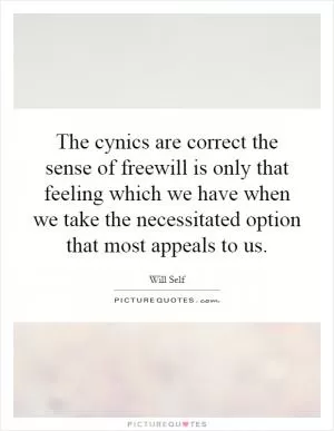 The cynics are correct the sense of freewill is only that feeling which we have when we take the necessitated option that most appeals to us Picture Quote #1