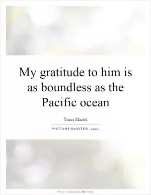 My gratitude to him is as boundless as the Pacific ocean Picture Quote #1