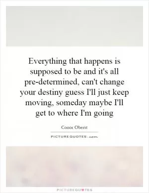 Everything that happens is supposed to be and it's all pre-determined, can't change your destiny guess I'll just keep moving, someday maybe I'll get to where I'm going Picture Quote #1