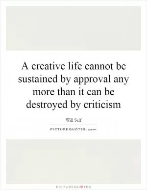 A creative life cannot be sustained by approval any more than it can be destroyed by criticism Picture Quote #1