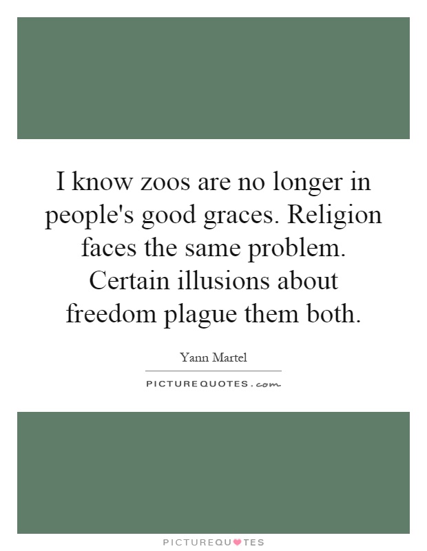 I know zoos are no longer in people's good graces. Religion faces the same problem. Certain illusions about freedom plague them both Picture Quote #1