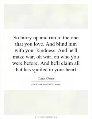 So hurry up and run to the one that you love. And blind him with your kindness. And he'll make war, oh war, on who you were before. And he'll claim all that has spoiled in your heart Picture Quote #1