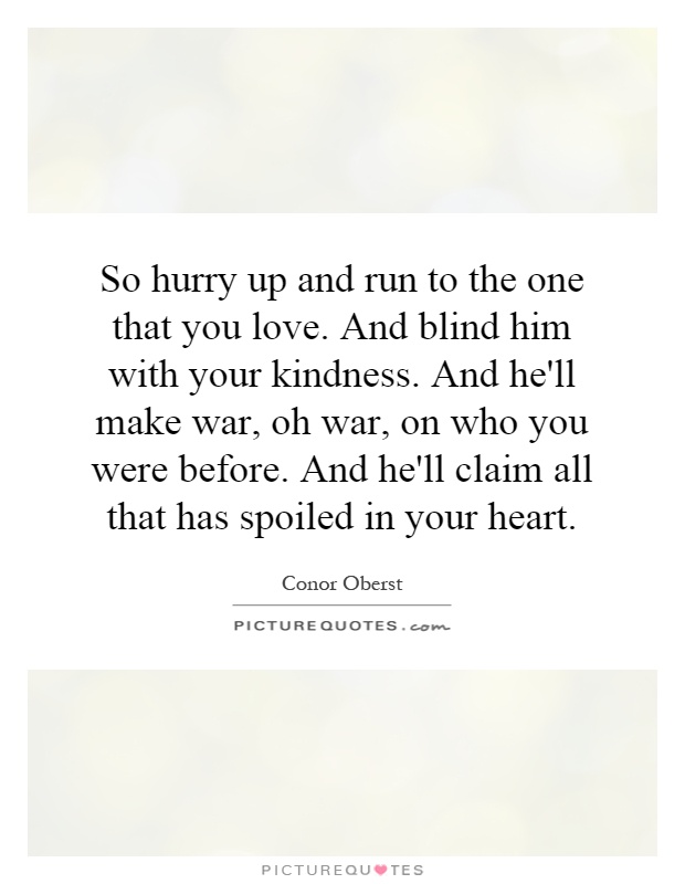 So hurry up and run to the one that you love. And blind him with your kindness. And he'll make war, oh war, on who you were before. And he'll claim all that has spoiled in your heart Picture Quote #1