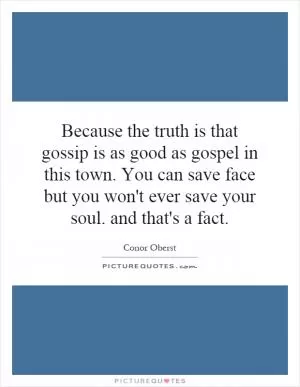 Because the truth is that gossip is as good as gospel in this town. You can save face but you won't ever save your soul. and that's a fact Picture Quote #1