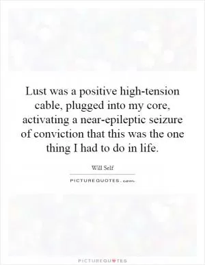 Lust was a positive high-tension cable, plugged into my core, activating a near-epileptic seizure of conviction that this was the one thing I had to do in life Picture Quote #1