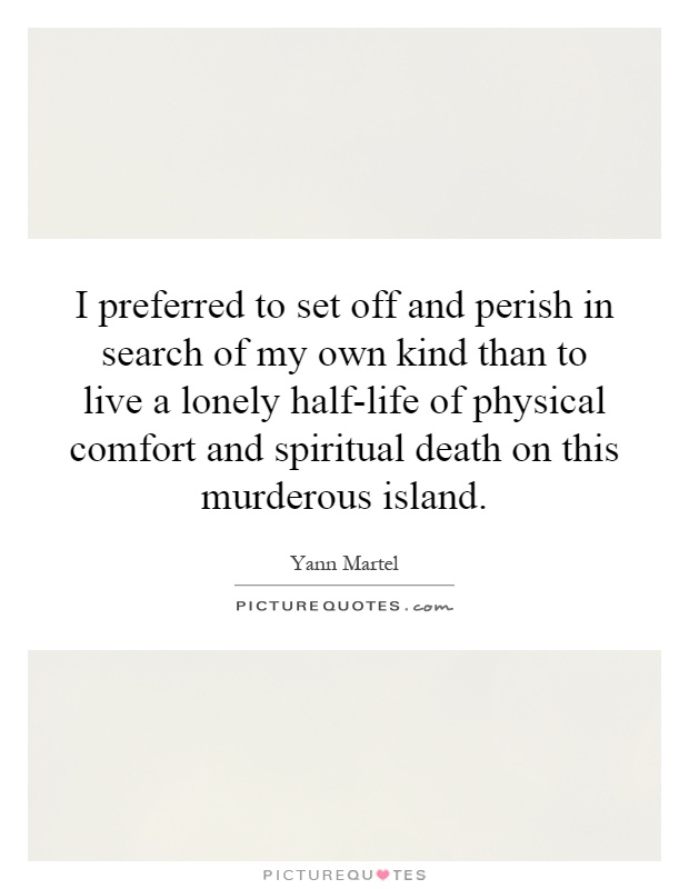 I preferred to set off and perish in search of my own kind than to live a lonely half-life of physical comfort and spiritual death on this murderous island Picture Quote #1