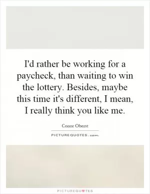 I'd rather be working for a paycheck, than waiting to win the lottery. Besides, maybe this time it's different, I mean, I really think you like me Picture Quote #1
