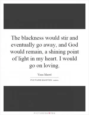 The blackness would stir and eventually go away, and God would remain, a shining point of light in my heart. I would go on loving Picture Quote #1