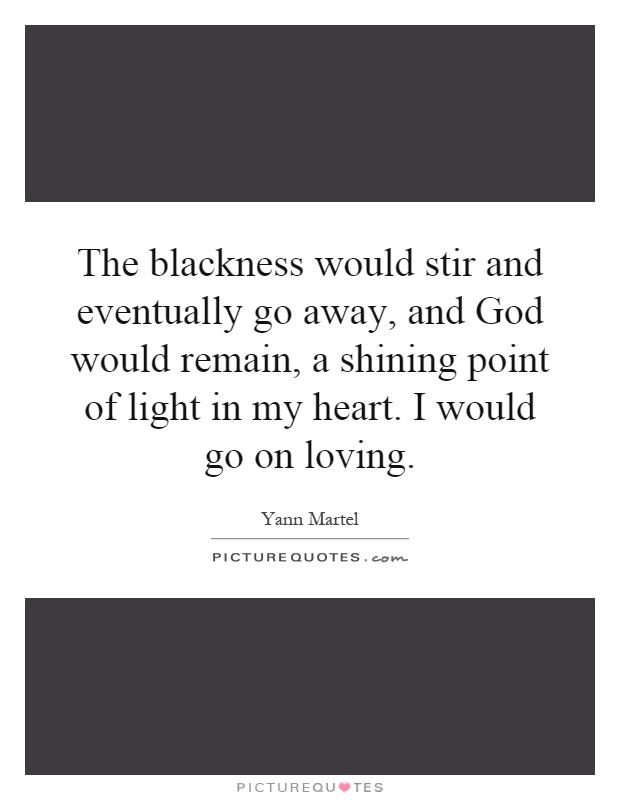The blackness would stir and eventually go away, and God would remain, a shining point of light in my heart. I would go on loving Picture Quote #1