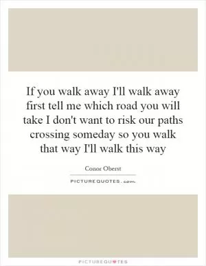 If you walk away I'll walk away first tell me which road you will take I don't want to risk our paths crossing someday so you walk that way I'll walk this way Picture Quote #1