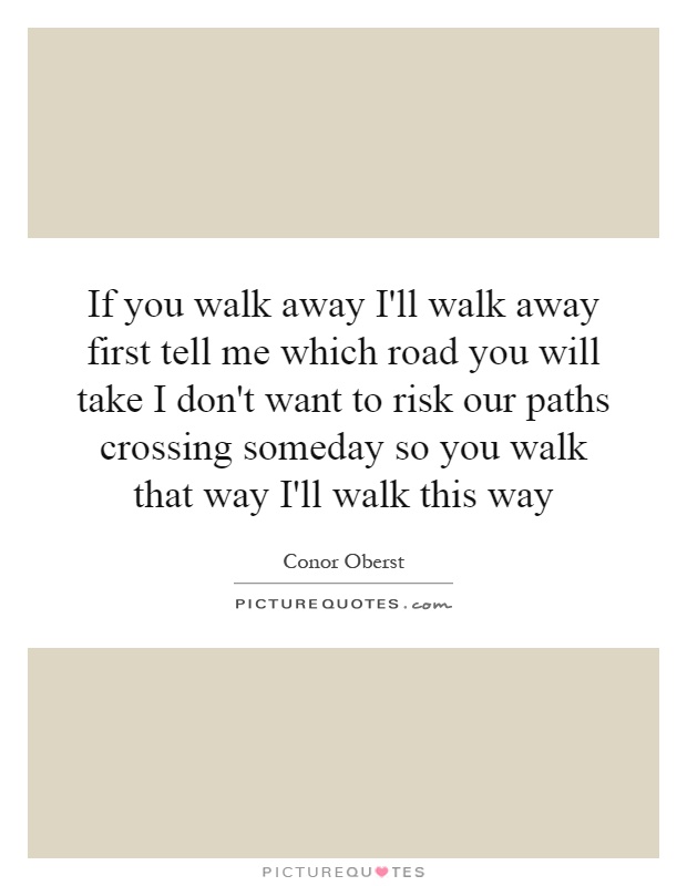 If you walk away I'll walk away first tell me which road you will take I don't want to risk our paths crossing someday so you walk that way I'll walk this way Picture Quote #1