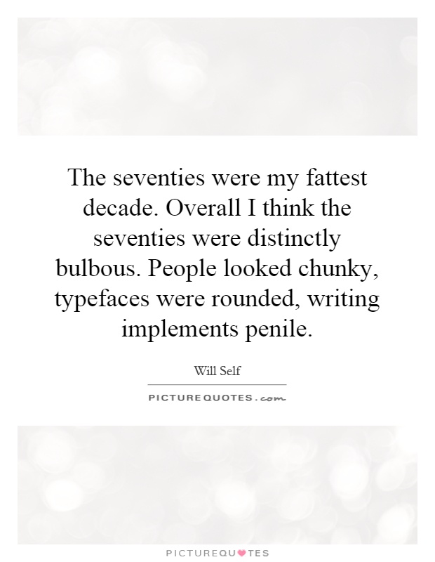 The seventies were my fattest decade. Overall I think the seventies were distinctly bulbous. People looked chunky, typefaces were rounded, writing implements penile Picture Quote #1