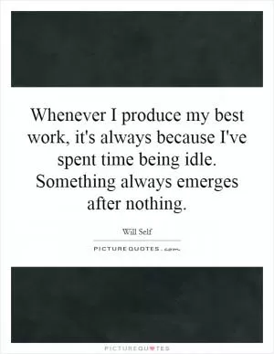 Whenever I produce my best work, it's always because I've spent time being idle. Something always emerges after nothing Picture Quote #1
