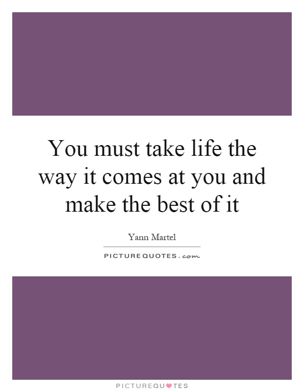 You must take life the way it comes at you and make the best of it Picture Quote #1