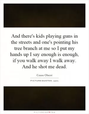 And there's kids playing guns in the streets and one's pointing his tree branch at me so I put my hands up I say enough is enough, if you walk away I walk away. And he shot me dead Picture Quote #1