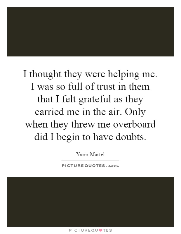 I thought they were helping me. I was so full of trust in them that I felt grateful as they carried me in the air. Only when they threw me overboard did I begin to have doubts Picture Quote #1
