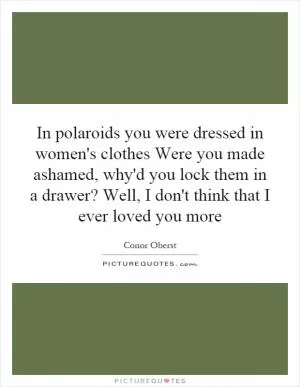 In polaroids you were dressed in women's clothes Were you made ashamed, why'd you lock them in a drawer? Well, I don't think that I ever loved you more Picture Quote #1