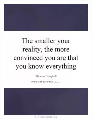 The smaller your reality, the more convinced you are that you know everything Picture Quote #1