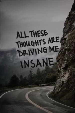 All these thoughts are driving me insane Picture Quote #1