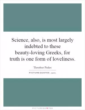 Science, also, is most largely indebted to these beauty-loving Greeks, for truth is one form of loveliness Picture Quote #1