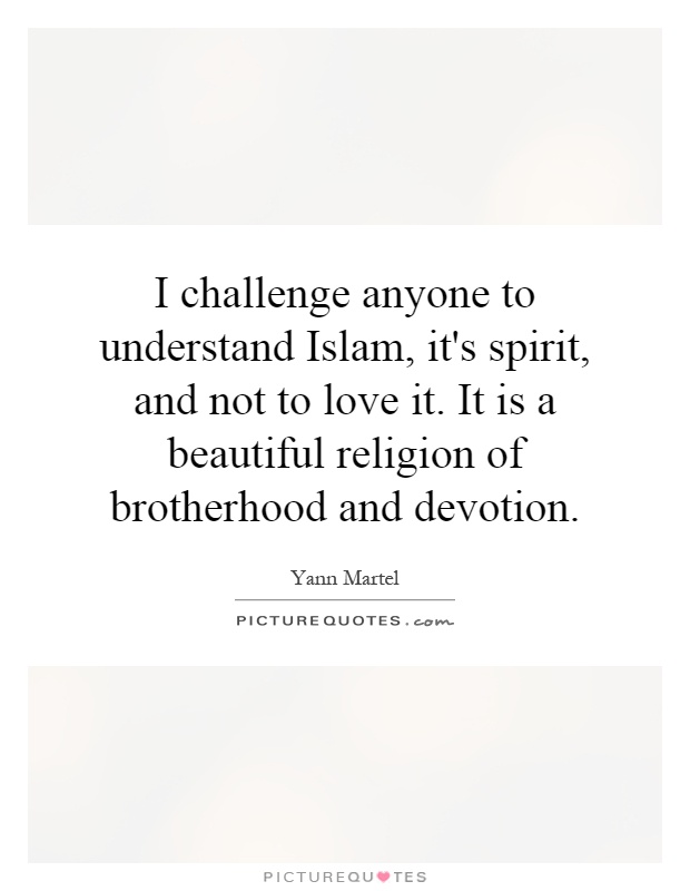 I challenge anyone to understand Islam, it's spirit, and not to love it. It is a beautiful religion of brotherhood and devotion Picture Quote #1