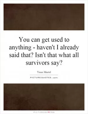 You can get used to anything - haven't I already said that? Isn't that what all survivors say? Picture Quote #1