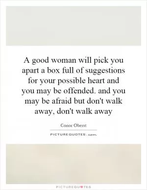 A good woman will pick you apart a box full of suggestions for your possible heart and you may be offended. and you may be afraid but don't walk away, don't walk away Picture Quote #1
