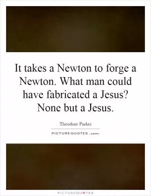 It takes a Newton to forge a Newton. What man could have fabricated a Jesus? None but a Jesus Picture Quote #1
