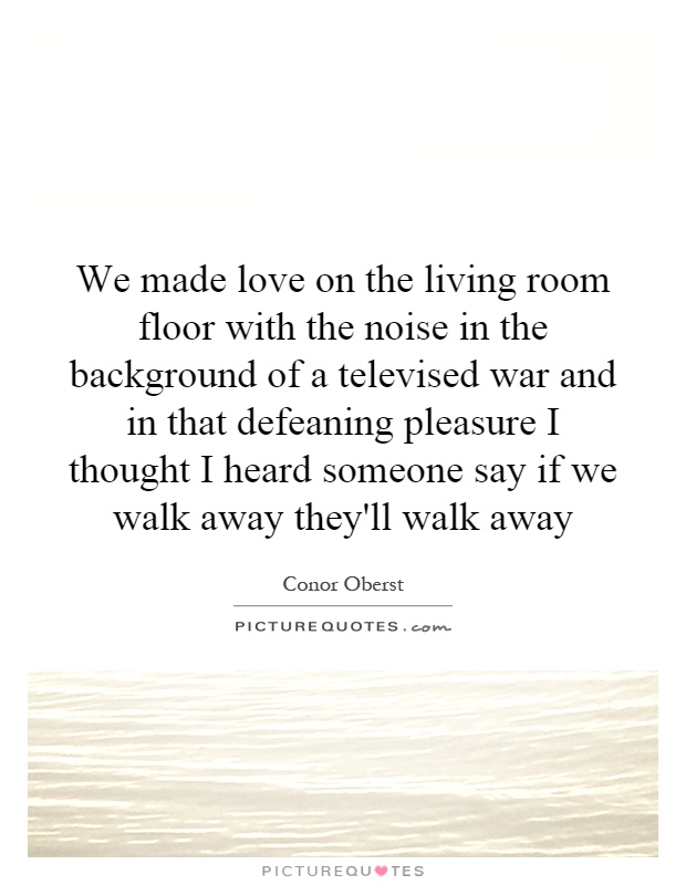 We made love on the living room floor with the noise in the background of a televised war and in that defeaning pleasure I thought I heard someone say if we walk away they'll walk away Picture Quote #1