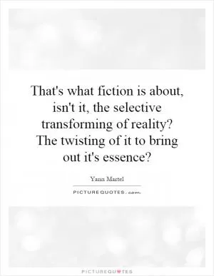 That's what fiction is about, isn't it, the selective transforming of reality? The twisting of it to bring out it's essence? Picture Quote #1