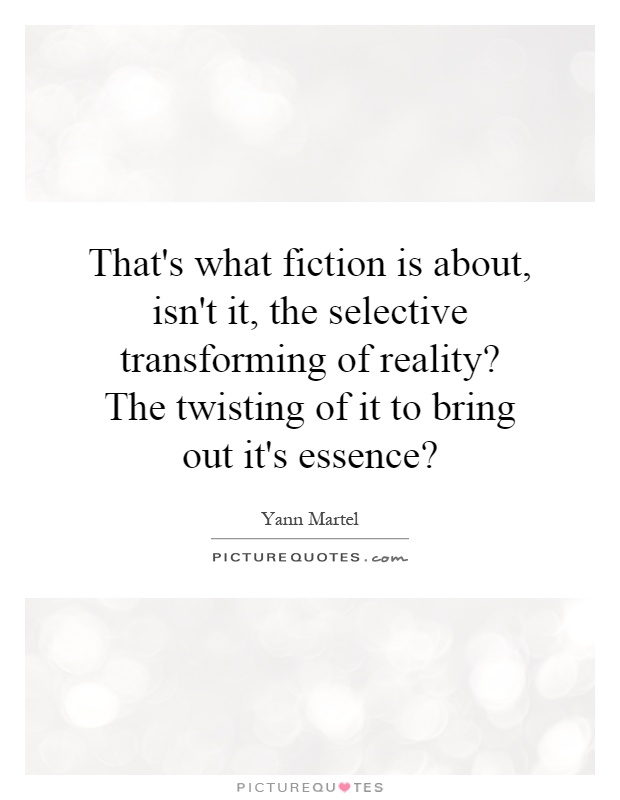 That's what fiction is about, isn't it, the selective transforming of reality? The twisting of it to bring out it's essence? Picture Quote #1