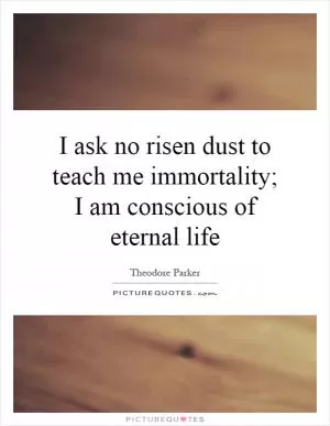 I ask no risen dust to teach me immortality; I am conscious of eternal life Picture Quote #1