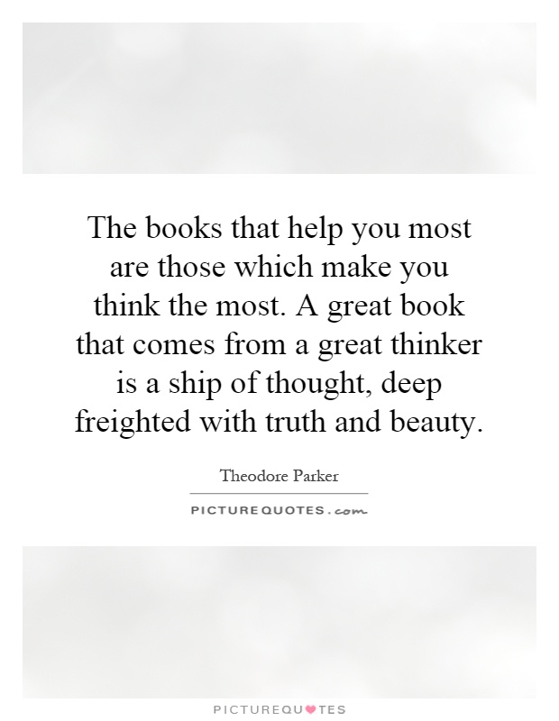 The books that help you most are those which make you think the most. A great book that comes from a great thinker is a ship of thought, deep freighted with truth and beauty Picture Quote #1