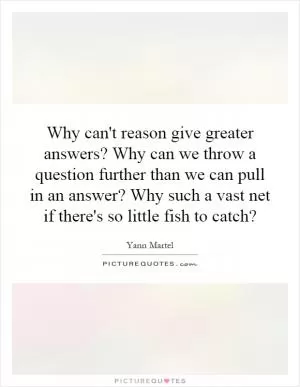 Why can't reason give greater answers? Why can we throw a question further than we can pull in an answer? Why such a vast net if there's so little fish to catch? Picture Quote #1