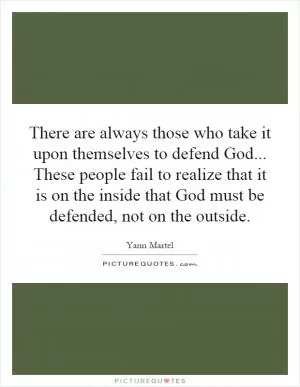 There are always those who take it upon themselves to defend God... These people fail to realize that it is on the inside that God must be defended, not on the outside Picture Quote #1