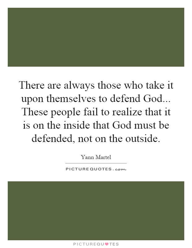 There are always those who take it upon themselves to defend God... These people fail to realize that it is on the inside that God must be defended, not on the outside Picture Quote #1