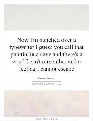 Now I'm hunched over a typewriter I guess you call that paintin' in a cave and there's a word I can't remember and a feeling I cannot escape Picture Quote #1