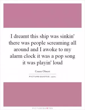 I dreamt this ship was sinkin' there was people screaming all around and I awoke to my alarm clock it was a pop song it was playin' loud Picture Quote #1