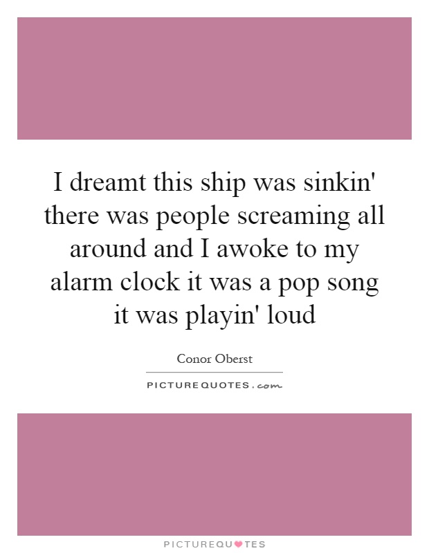 I dreamt this ship was sinkin' there was people screaming all around and I awoke to my alarm clock it was a pop song it was playin' loud Picture Quote #1