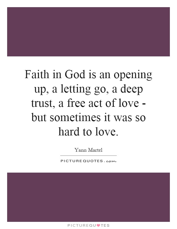Faith in God is an opening up, a letting go, a deep trust, a free act of love - but sometimes it was so hard to love Picture Quote #1