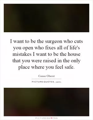 I want to be the surgeon who cuts you open who fixes all of life's mistakes I want to be the house that you were raised in the only place where you feel safe Picture Quote #1