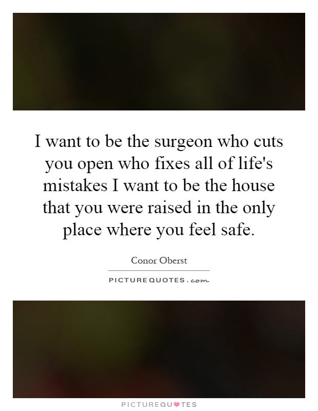 I want to be the surgeon who cuts you open who fixes all of life's mistakes I want to be the house that you were raised in the only place where you feel safe Picture Quote #1