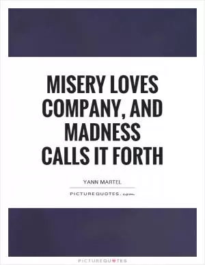 Misery loves company, and madness calls it forth Picture Quote #1